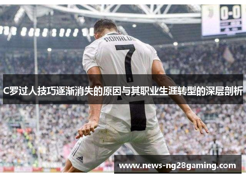 C罗过人技巧逐渐消失的原因与其职业生涯转型的深层剖析
