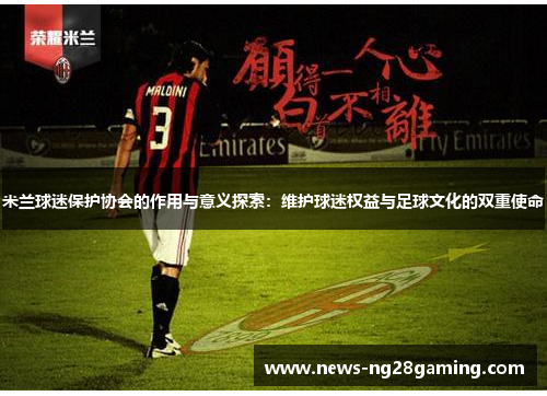 米兰球迷保护协会的作用与意义探索:维护球迷权益与足球文化的双重使命 米兰球迷保护协会的作用与意义探索:维护球迷权益与足球文化的双重使命
