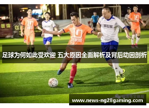 足球为何如此受欢迎 五大原因全面解析及背后动因剖析 足球为何如此受欢迎 五大原因全面解析及背后动因剖析