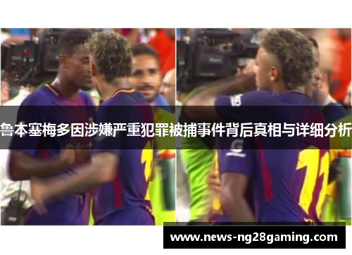 鲁本塞梅多因涉嫌严重犯罪被捕事件背后真相与详细分析 鲁本塞梅多因涉嫌严重犯罪被捕事件背后真相与详细分析