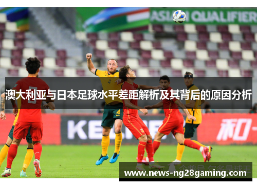 澳大利亚与日本足球水平差距解析及其背后的原因分析