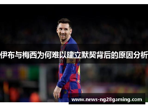 伊布与梅西为何难以建立默契背后的原因分析 伊布与梅西为何难以建立默契背后的原因分析