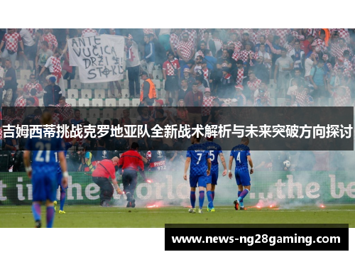 吉姆西蒂挑战克罗地亚队全新战术解析与未来突破方向探讨 吉姆西蒂挑战克罗地亚队全新战术解析与未来突破方向探讨
