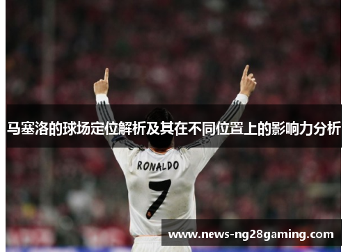马塞洛的球场定位解析及其在不同位置上的影响力分析 马塞洛的球场定位解析及其在不同位置上的影响力分析