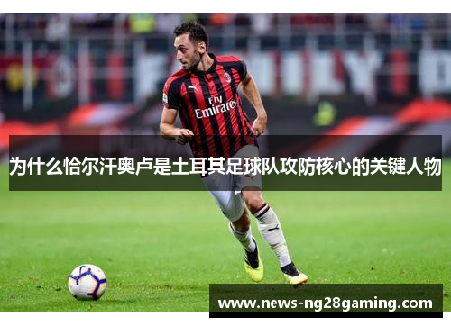 为什么恰尔汗奥卢是土耳其足球队攻防核心的关键人物 为什么恰尔汗奥卢是土耳其足球队攻防核心的关键人物