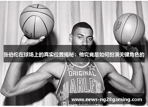 张伯伦在球场上的真实位置揭秘:他究竟是如何扮演关键角色的 张伯伦在球场上的真实位置揭秘:他究竟是如何扮演关键角色的