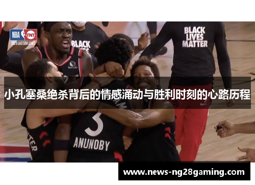 小孔塞桑绝杀背后的情感涌动与胜利时刻的心路历程 小孔塞桑绝杀背后的情感涌动与胜利时刻的心路历程