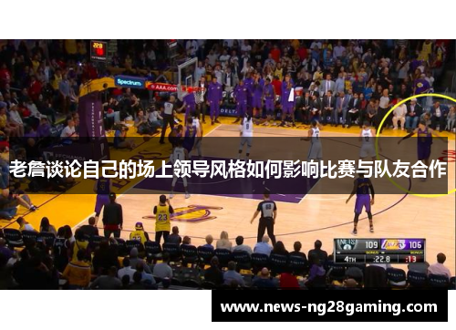 老詹谈论自己的场上领导风格如何影响比赛与队友合作 老詹谈论自己的场上领导风格如何影响比赛与队友合作