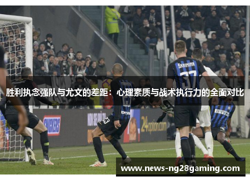 胜利执念强队与尤文的差距:心理素质与战术执行力的全面对比 胜利执念强队与尤文的差距:心理素质与战术执行力的全面对比