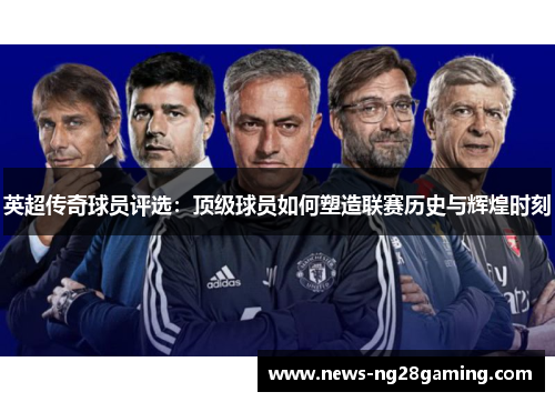 英超传奇球员评选:顶级球员如何塑造联赛历史与辉煌时刻 英超传奇球员评选:顶级球员如何塑造联赛历史与辉煌时刻