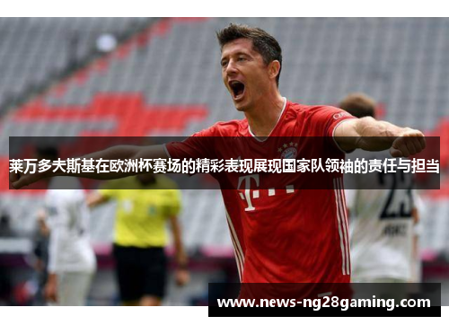 莱万多夫斯基在欧洲杯赛场的精彩表现展现国家队领袖的责任与担当 莱万多夫斯基在欧洲杯赛场的精彩表现展现国家队领袖的责任与担当