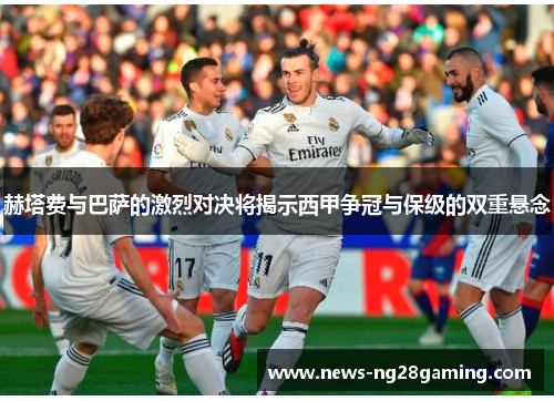 赫塔费与巴萨的激烈对决将揭示西甲争冠与保级的双重悬念 赫塔费与巴萨的激烈对决将揭示西甲争冠与保级的双重悬念