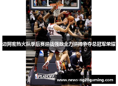 迈阿密热火队季后赛迎战强敌全力拼搏争夺总冠军荣耀
