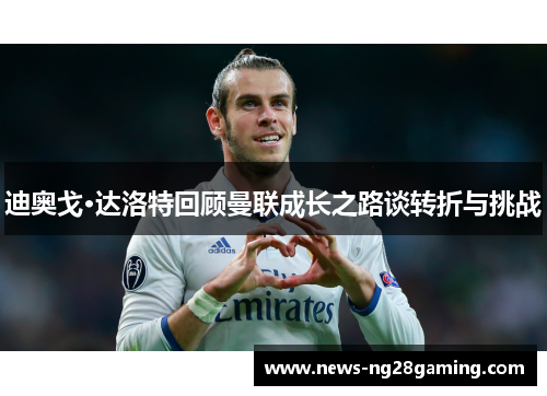 迪奥戈·达洛特回顾曼联成长之路谈转折与挑战