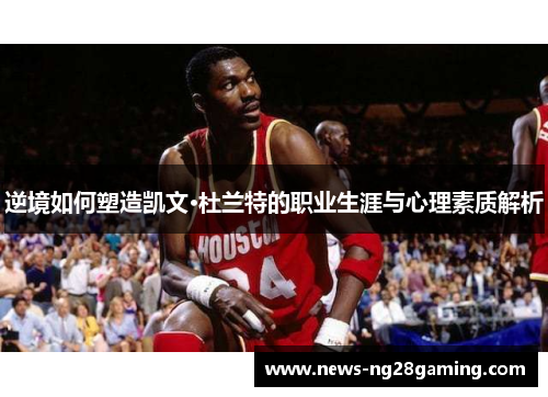 逆境如何塑造凯文·杜兰特的职业生涯与心理素质解析