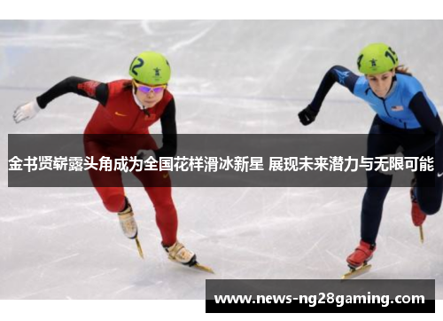 金书贤崭露头角成为全国花样滑冰新星 展现未来潜力与无限可能