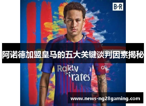 阿诺德加盟皇马的五大关键谈判因素揭秘