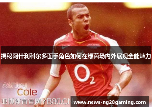 揭秘阿什利科尔多面手角色如何在绿茵场内外展现全能魅力