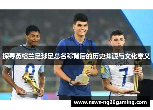 探寻英格兰足球足总名称背后的历史渊源与文化意义