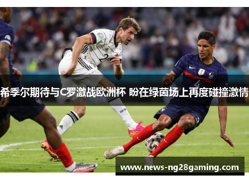 希季尔期待与C罗激战欧洲杯 盼在绿茵场上再度碰撞激情 希季尔期待与C罗激战欧洲杯 盼在绿茵场上再度碰撞激情