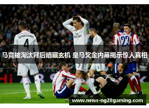 马竞被淘汰背后暗藏玄机 皇马奖金内幕揭示惊人真相