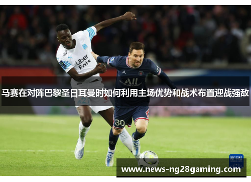 马赛在对阵巴黎圣日耳曼时如何利用主场优势和战术布置迎战强敌