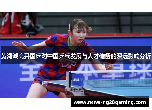 黄海诚离开国乒对中国乒乓发展与人才储备的深远影响分析 黄海诚离开国乒对中国乒乓发展与人才储备的深远影响分析