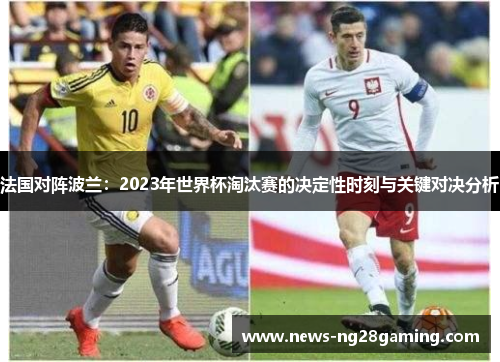 法国对阵波兰：2023年世界杯淘汰赛的决定性时刻与关键对决分析