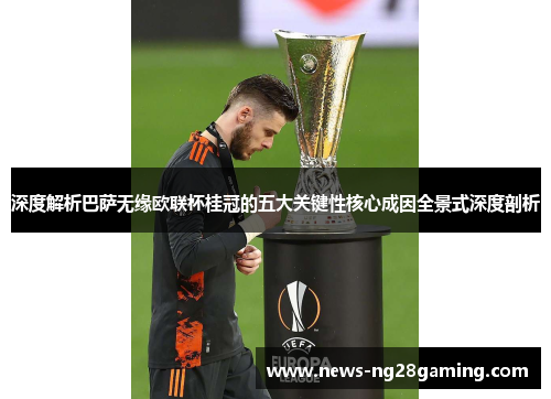 深度解析巴萨无缘欧联杯桂冠的五大关键性核心成因全景式深度剖析 深度解析巴萨无缘欧联杯桂冠的五大关键性核心成因全景式深度剖析