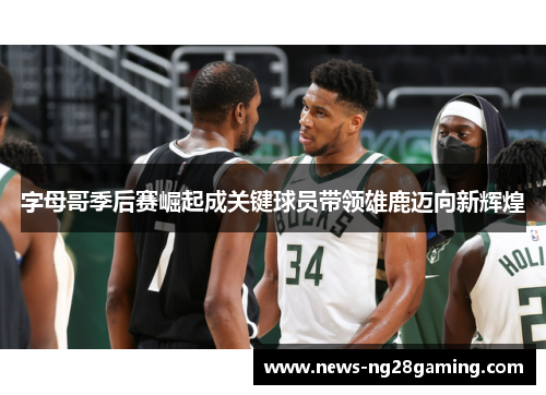 字母哥季后赛崛起成关键球员带领雄鹿迈向新辉煌