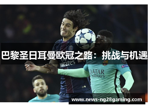 巴黎圣日耳曼欧冠之路:挑战与机遇 巴黎圣日耳曼欧冠之路:挑战与机遇