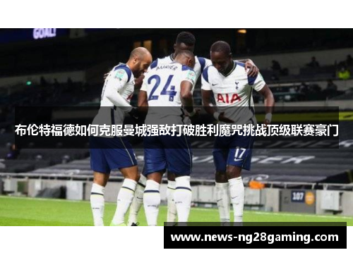 布伦特福德如何克服曼城强敌打破胜利魔咒挑战顶级联赛豪门