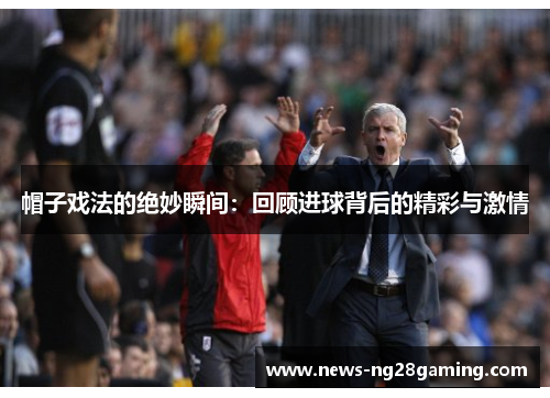 帽子戏法的绝妙瞬间:回顾进球背后的精彩与激情 帽子戏法的绝妙瞬间:回顾进球背后的精彩与激情