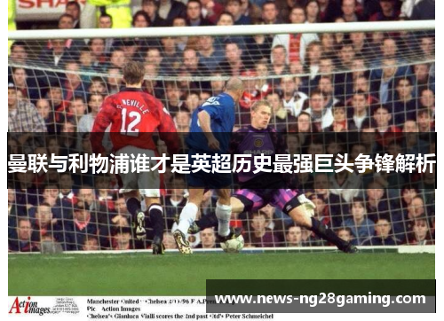 曼联与利物浦谁才是英超历史最强巨头争锋解析