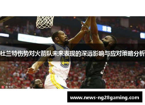 杜兰特伤势对火箭队未来表现的深远影响与应对策略分析