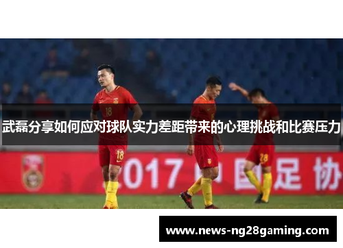 武磊分享如何应对球队实力差距带来的心理挑战和比赛压力