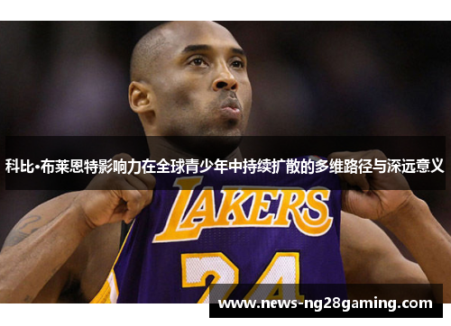 科比·布莱恩特影响力在全球青少年中持续扩散的多维路径与深远意义