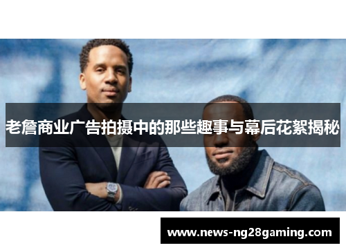 老詹商业广告拍摄中的那些趣事与幕后花絮揭秘