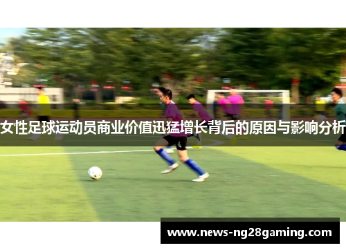 女性足球运动员商业价值迅猛增长背后的原因与影响分析