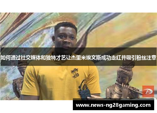 如何通过社交媒体和独特才艺让杰里米埃文斯成功走红并吸引粉丝注意