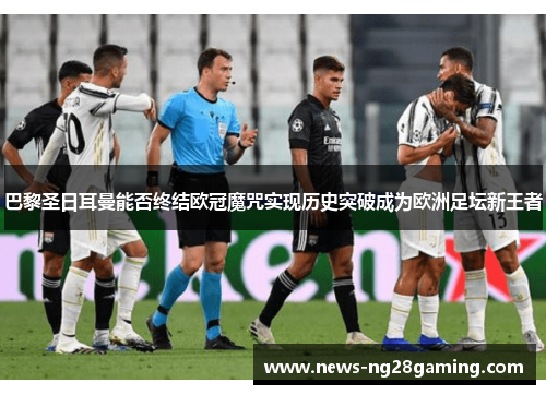 巴黎圣日耳曼能否终结欧冠魔咒实现历史突破成为欧洲足坛新王者