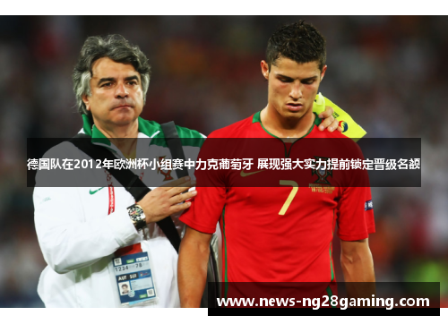 德国队在2012年欧洲杯小组赛中力克葡萄牙 展现强大实力提前锁定晋级名额