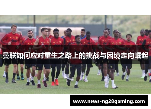 曼联如何应对重生之路上的挑战与困境走向崛起 曼联如何应对重生之路上的挑战与困境走向崛起