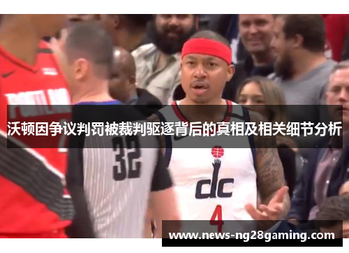 沃顿因争议判罚被裁判驱逐背后的真相及相关细节分析