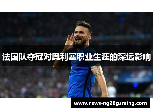 法国队夺冠对奥利塞职业生涯的深远影响