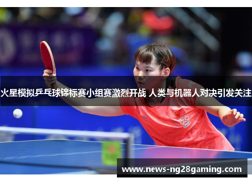 火星模拟乒乓球锦标赛小组赛激烈开战 人类与机器人对决引发关注