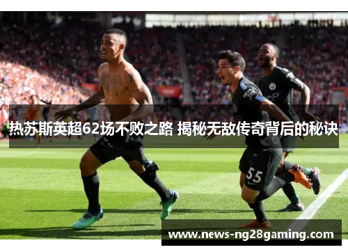 热苏斯英超62场不败之路 揭秘无敌传奇背后的秘诀