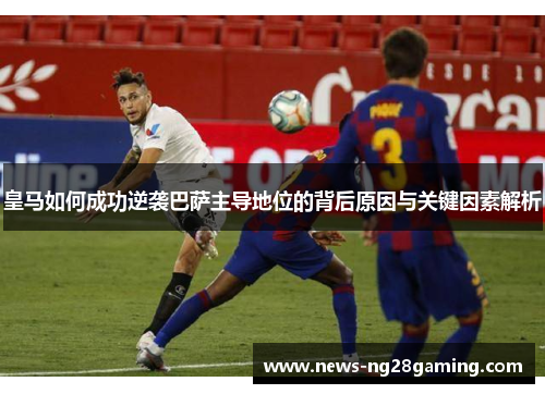 皇马如何成功逆袭巴萨主导地位的背后原因与关键因素解析