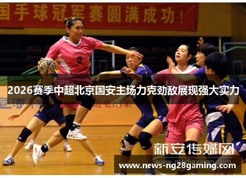2026赛季中超北京国安主场力克劲敌展现强大实力