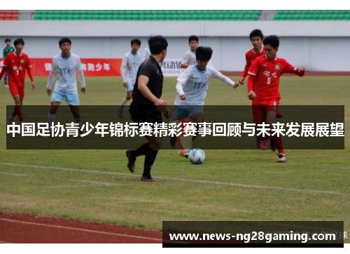 中国足协青少年锦标赛精彩赛事回顾与未来发展展望